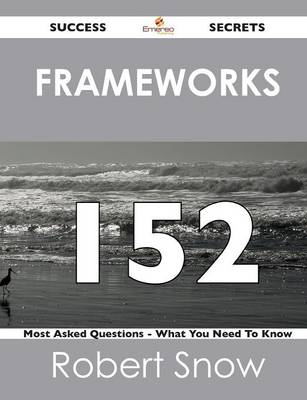 Frameworks 152 Success Secrets - 152 Most Asked Questions on Frameworks - What You Need to Know