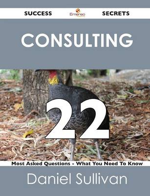 Consulting 22 Success Secrets - 22 Most Asked Questions on Consulting - What You Need to Know