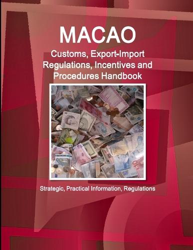 Macao Customs, Export-Import Regulations, Incentives and Procedures Handbook - Strategic, Practical Information, Regulations