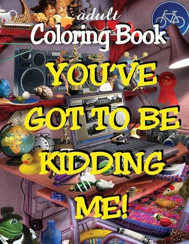 Adult Coloring Book - You've Got to Be Kidding Me!