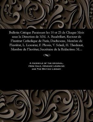 Bulletin Critique Paraissant Les 10 Et 25 de Chaque Mois Sous La Direction de MM. A. Baudrillart, Recteur de I'lnstitut Catholique de Paris, Duchesene, Membre de l'Institut, L. Lescoeur, F. Plessis, V. Scheil, H. Thedenat, Membre de l'Institut; Secr�taire