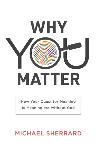 Why You Matter – How Your Quest for Meaning Is Meaningless without God