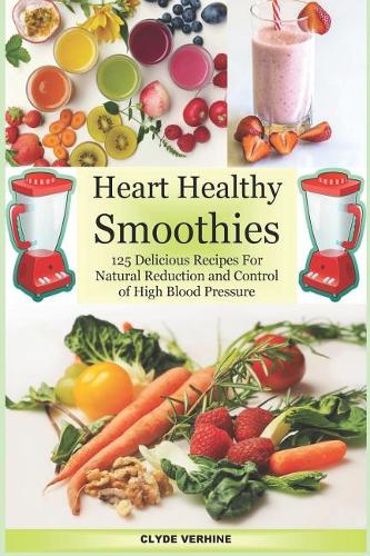 Heart Healthy Smoothies 125 Delicious Recipes for Natural Reduction and Control of High Blood Pressure
