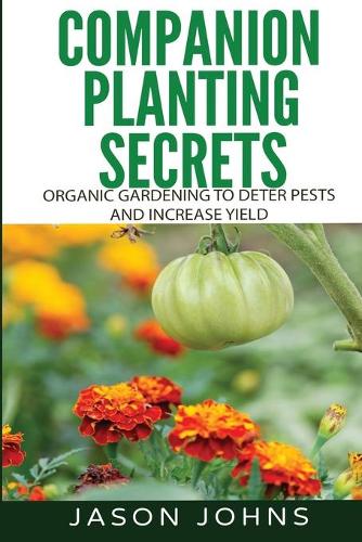 Companion Planting Secrets - Organic Gardening to Deter Pests and Incr