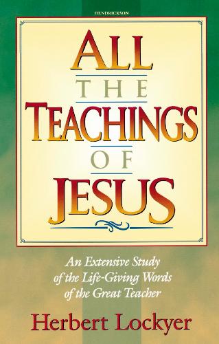 All the Teachings of Jesus : An Extensive Study of the Life Giving Words of the Great Teacher