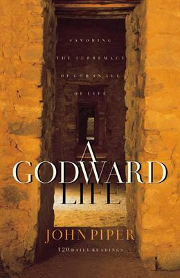 Godward Life, A: Savoring the Supremacy of God in All of Life