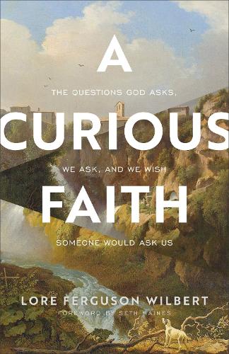 A Curious Faith – The Questions God Asks, We Ask, and We Wish Someone Would Ask Us