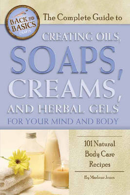 Complete Guide to Creating Oils, Soaps, Creams & Herbal Gels for Your Mind & Body