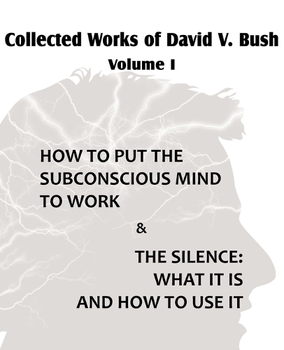 Collected Works of David V. Bush Volume I - How to put the Subconscious Mind to Work & The Silence