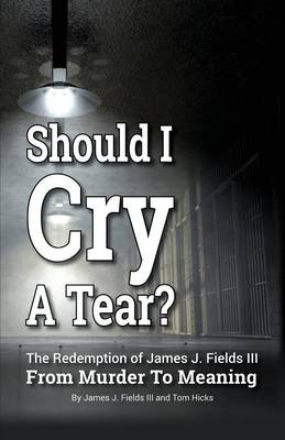 SHOULD I CRY A TEAR? The Redemption of James J. Fields III - From Murder to Meaning