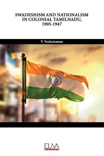 Swadeshism and Nationalism in Colonial Tamilnadu, 1905-1947