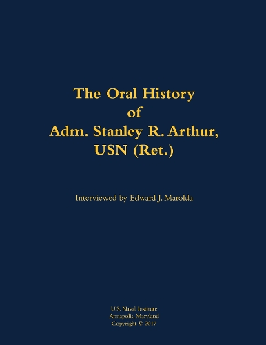 The Oral History of Adm. Stanley R. Arthur, USN (Ret.)