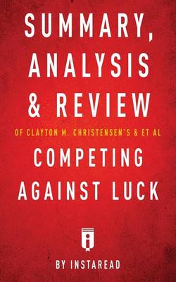 Summary, Analysis and Review of Clayton M. Christensen's and et al Competing Against Luck by Instaread