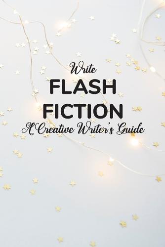 Write Flash Fiction A Creative Writer's Guide