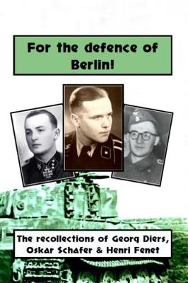 For the defence of Berlin! The Berlin recollections of Waffen-SS soldiers Georg Diers, Oskar Schafer, Henri Fenet