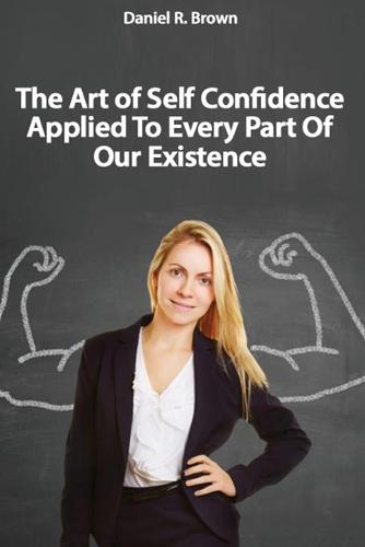The Art of Self Confidence Applied To Every Part Of Our Existence