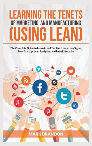 LEARNING THE TENETS OF MARKETING AND MANUFACTURING (USING LEAN) The Complete Guide to Learn in an Effective. Learn Lean Sigma, Lean Startup, Lean Analytics, and Lean Enterprise