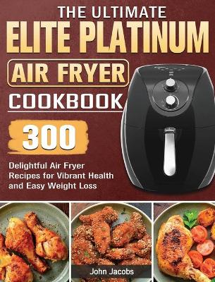 The Ultimate Elite Platinum Air Fryer Cookbook