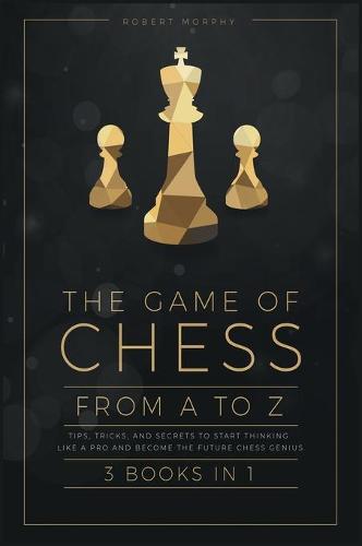 The Game of Chess, from A to Z [3 books in 1]