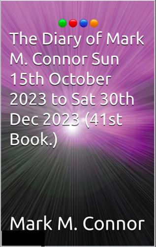 The Diary of Mark M. Connor Sun 15th October 2023 to Sat 30th Dec 2023 (41st Book.)