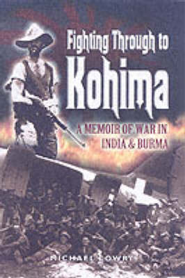 Fighting Through to Kohima: a Memoir of War in India and Burma