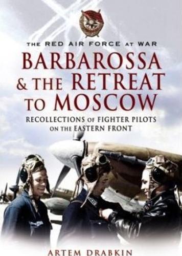 Red Air Force at War Barbarossa and the Retreat to Moscow: Recollections of Soviet Fighter Pilots on the Eastern Front