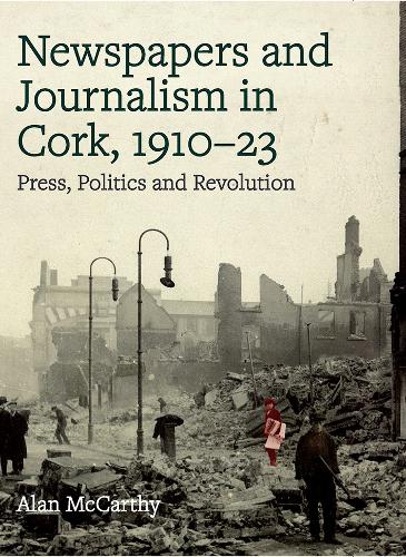 Press, politics and revolution: newspapers and journalism in Cork City and County, 1910-1923