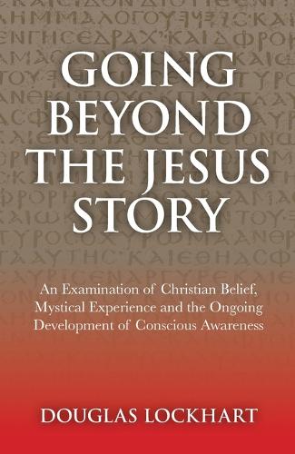 Going Beyond the Jesus Story – An Examination of Christian Belief, Mystical Experience and the Ongoing Development of Conscious Awareness