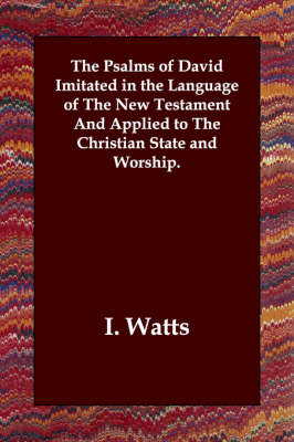 The Psalms of David Imitated in the Language of the New Testament and Applied to the Christian State and Worship.