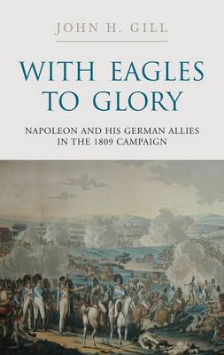With Eagles to Glory: Napoleon and His German Allies in the 1809 Campaign