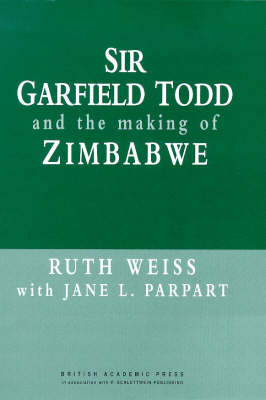 Sir Garfield Todd and the Making of Zimbabwe