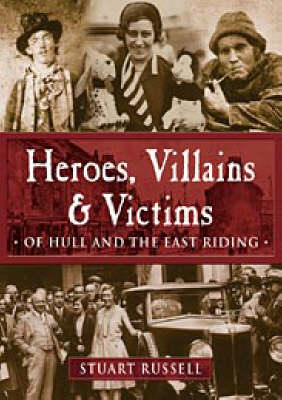 Heroes, Villains and Victims of Hull and the East Riding