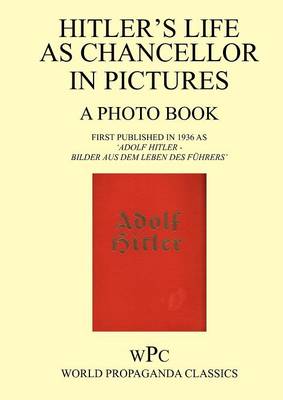 Hitler as Chancellor in Pictures - A Photo Book - First Published in 1936 as 'Adolf Hitler - Bilder Aus Dem Leben Des Fuhrers'