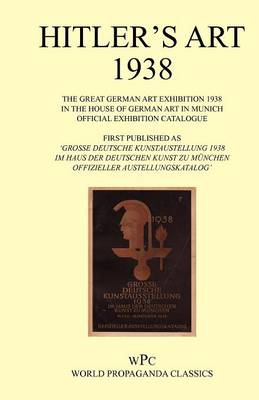Hitler's Art 1938 - The Great German Art Exhibition 1938 - In the House of German Art in Munich - Official Exhibition Catalogue / First Published as 'Grosse Deutsche Kunstaustellung 1938 - Im Haus Der Deutschen Kunst Zu Munchen 10. Juli - 16. Oktober 1938