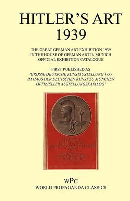 Hitler's Art 1939 - The Great German Art Exhibition 1939 - In the House of German Art in Munich - Official Exhibition Catalogue / First Published as 'Grosse Deutsche Kunstaustellung 1939 - Im Haus Der Deutschen Kunst Zu Munchen 16. Juli - 15. Oktober 1939