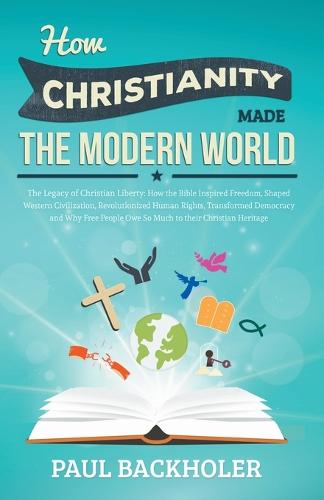How Christianity Made the Modern World - the Legacy of Christian Liberty