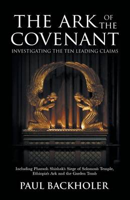 The Ark of the Covenant - Investigating the Ten Leading Claims: Including Pharaoh Shishak's Siege of Solomon's Temple, Ethiopia's Ark,