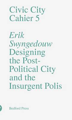 Civic City - Cahier 5 - Designing the Post-Political City and the Insurgent Polis