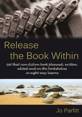 Release the Book Within: Get That Non-Fiction Book Planned, Written, Edited and on the Bookshelves in Eight Easy Lessons