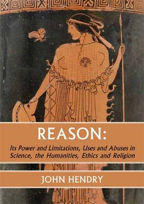 Reason: Its Power and Limitations, Uses and Abuses in Science, the Humanities, Ethics and Religion
