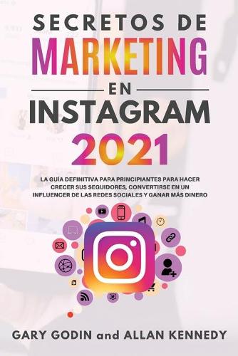 SECRETOS DE MARKETING EN INSTAGRAM 2021 La guia definitiva para principiantes para hacer crecer sus seguidores, convertirse en un influencer de las redes sociales y ganar mas dinero