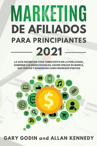 MARKETING DE AFILIADOS PARA PRINCIPIANTES 2021 La guia definitiva para tener exito en la publicidad, dominar las redes sociales, hacer crecer su marca, sus ventas y ganancias como ingresos pasivos