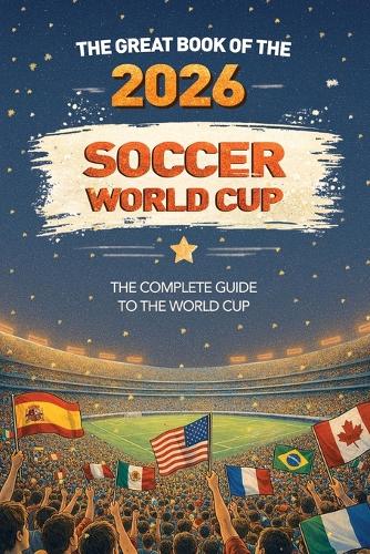 The Great Book of the 2026 Soccer World Cup The Complete Guide to the World Cup