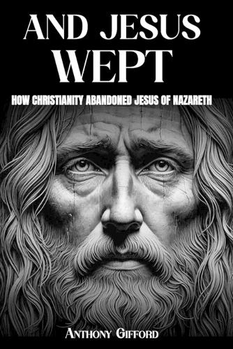 And Jesus Wept How Christianity Abandoned Jesus of Nazareth