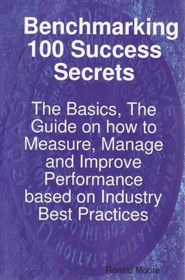 Benchmarking 100 Success Secrets - The Basics, the Guide on How to Measure, Manage and Improve Performance Based on Industry Best Practices
