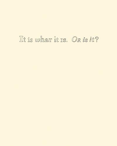 It Is What It Is. Or Is It?