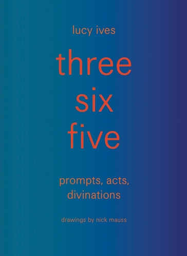 three six five: prompts, acts, divinations (an inexhaustible compendium for writing)