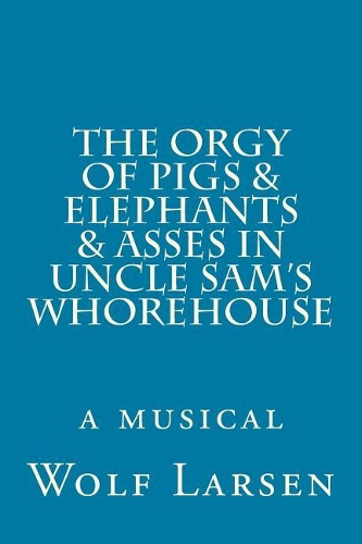 The Orgy of Pigs & Elephants & Asses in Uncle Sam's Whorehouse
