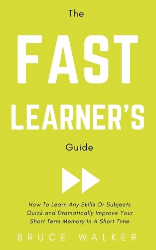 The Fast Learner's Guide - How to Learn Any Skills or Subjects Quick and Dramatically Improve Your Short-Term Memory in a Short Time