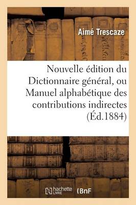 Nouvelle ï¿½dition Du Dictionnaire Gï¿½nï¿½ral, Ou Manuel Alphabï¿½tique Des Contributions Indirectes